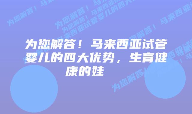 为您解答!马来西亚试管婴儿的四大优势,生育健康的娃