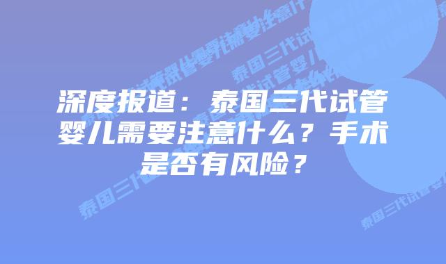 深度报道：泰国三代试管婴儿需要注意什么？手术是否有风险？