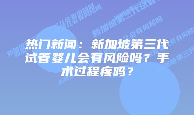 热门新闻:新加坡第三代试管婴儿会有风险吗?手术过程疼吗?