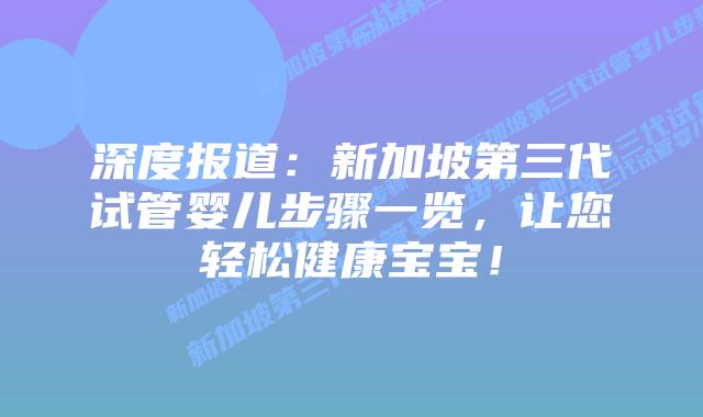 深度报道:新加坡第三代试管婴儿步骤一览,让您轻松健康宝宝!