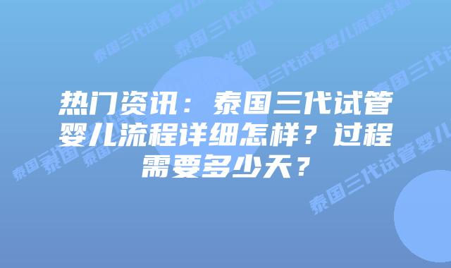 热门资讯：泰国三代试管婴儿流程详细怎样？过程需要多少天？