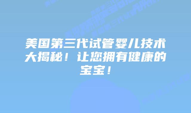 美国第三代试管婴儿技术大揭秘！让您拥有健康的宝宝！