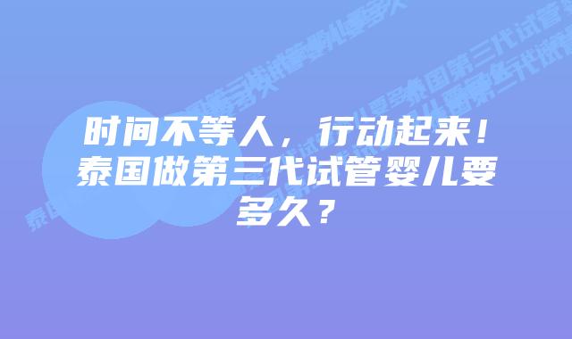 时间不等人，行动起来！泰国做第三代试管婴儿要多久？