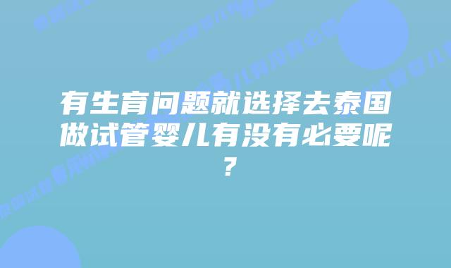有生育问题就选择去泰国做试管婴儿有没有必要呢?