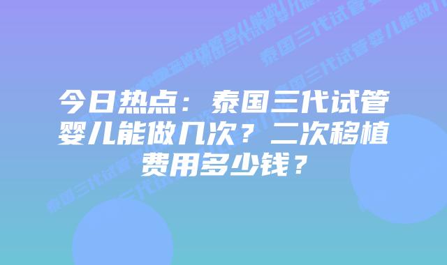 今日热点：泰国三代试管婴儿能做几次？二次移植费用多少钱？