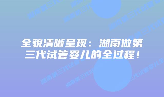 全貌清晰呈现:湖南做第三代试管婴儿的全过程!