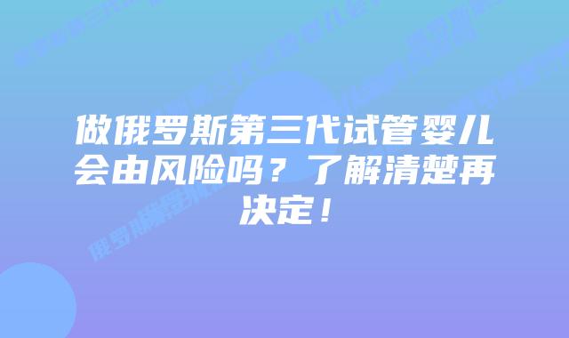 做俄罗斯第三代试管婴儿会由风险吗?了解清楚再决定!