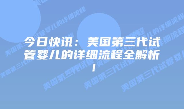 今日快讯:美国第三代试管婴儿的详细流程全解析!