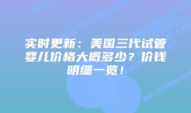 实时更新:美国三代试管婴儿价格大概多少?价钱明细一览!