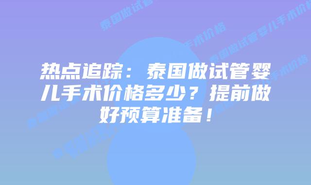 热点追踪:泰国做试管婴儿手术价格多少?提前做好预算准备!