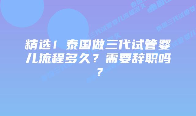 精选!泰国做三代试管婴儿流程多久?需要辞职吗?