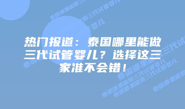 热门报道:泰国哪里能做三代试管婴儿?选择这三家准不会错!