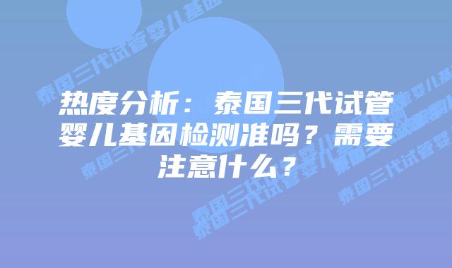 热度分析:泰国三代试管婴儿基因检测准吗?需要注意什么?