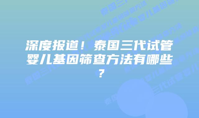 深度报道!泰国三代试管婴儿基因筛查方法有哪些?