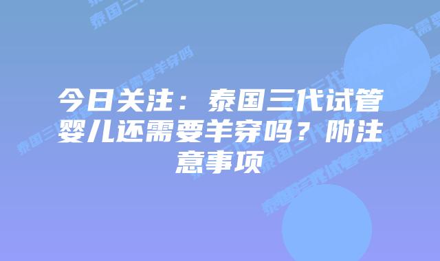 今日关注:泰国三代试管婴儿还需要羊穿吗?附注意事项