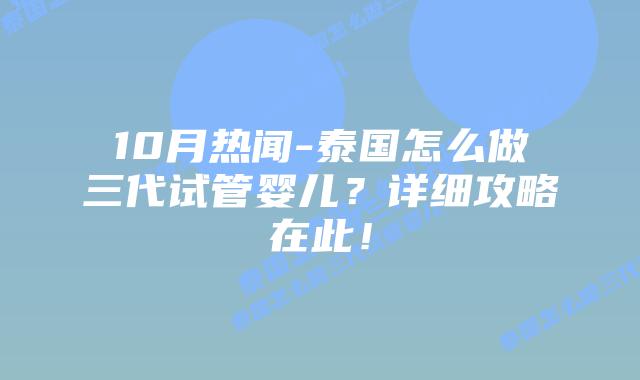 10月热闻-泰国怎么做三代试管婴儿?详细攻略在此!