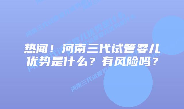 热闻!河南三代试管婴儿优势是什么?有风险吗?