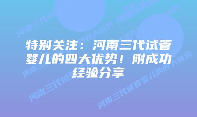 特别关注:河南三代试管婴儿的四大优势!附成功经验分享