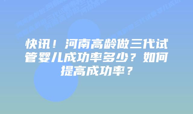 快讯!河南高龄做三代试管婴儿成功率多少?如何提高成功率?