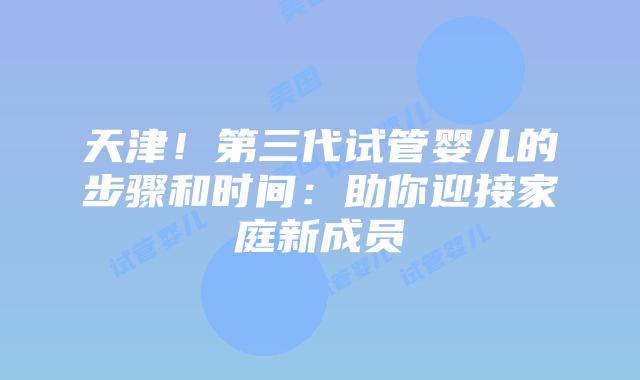 天津!第三代试管婴儿的步骤和时间:助你迎接家庭新成员