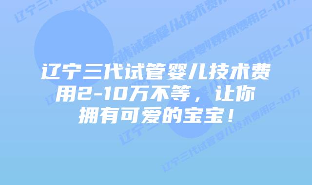 辽宁三代试管婴儿技术费用2-10万不等,让你拥有可爱的宝宝!