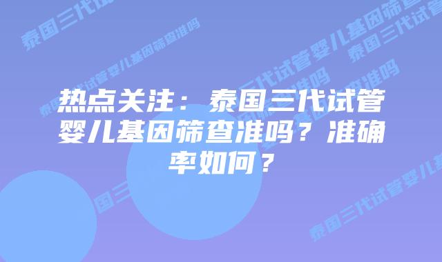 热点关注：泰国三代试管婴儿基因筛查准吗？准确率如何？