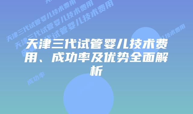 天津三代试管婴儿技术费用、成功率及优势全面解析