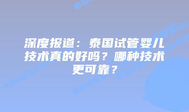 深度报道：泰国试管婴儿技术真的好吗？哪种技术更可靠？
