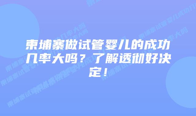 柬埔寨做试管婴儿的成功几率大吗?了解透彻好决定!