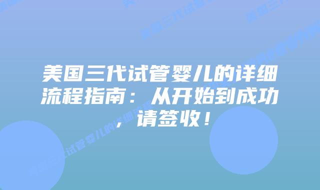 美国三代试管婴儿的详细流程指南：从开始到成功，请签收！