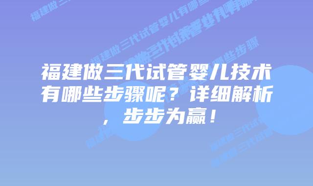福建做三代试管婴儿技术有哪些步骤呢?详细解析,步步为赢!