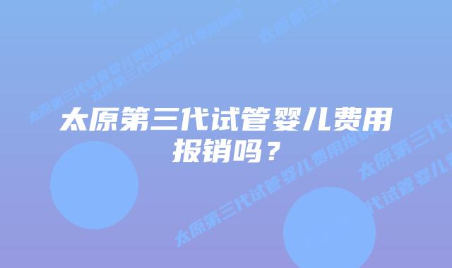 太原第三代试管婴儿费用报销吗?