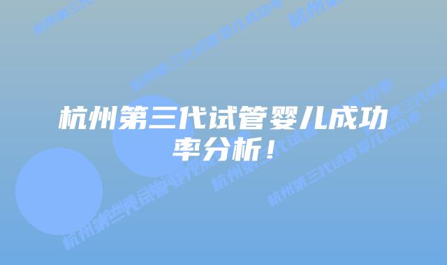 杭州第三代试管婴儿成功率分析!