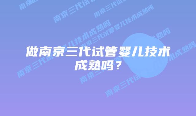 做南京三代试管婴儿技术成熟吗?