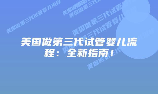 美国做第三代试管婴儿流程：全新指南！