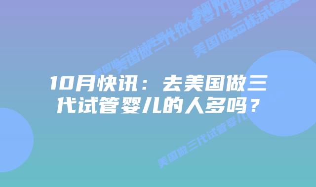 10月快讯:去美国做三代试管婴儿的人多吗?