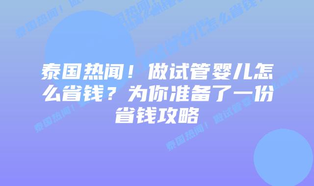 泰国热闻!做试管婴儿怎么省钱?为你准备了一份省钱攻略