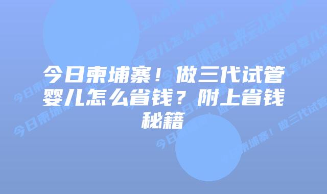 今日柬埔寨!做三代试管婴儿怎么省钱?附上省钱秘籍