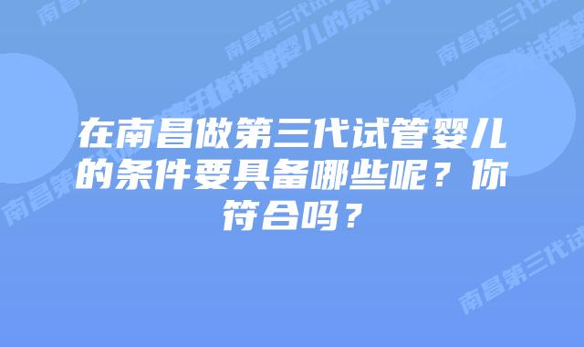 在南昌做第三代试管婴儿的条件要具备哪些呢?你符合吗?
