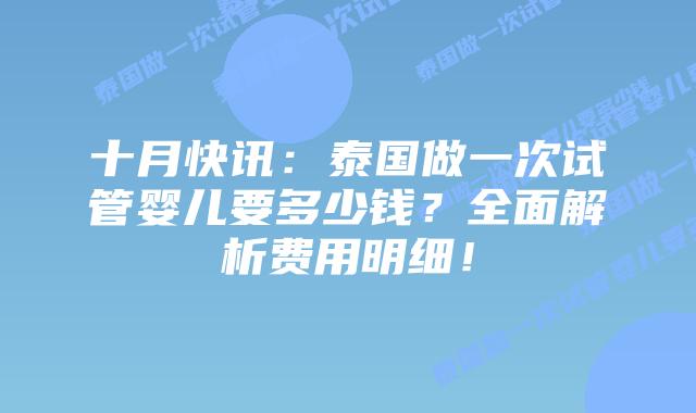 十月快讯:泰国做一次试管婴儿要多少钱?全面解析费用明细!