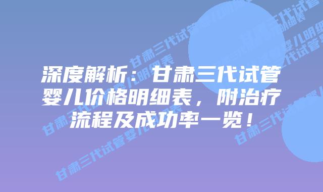 深度解析:甘肃三代试管婴儿价格明细表,附治疗流程及成功率一览!