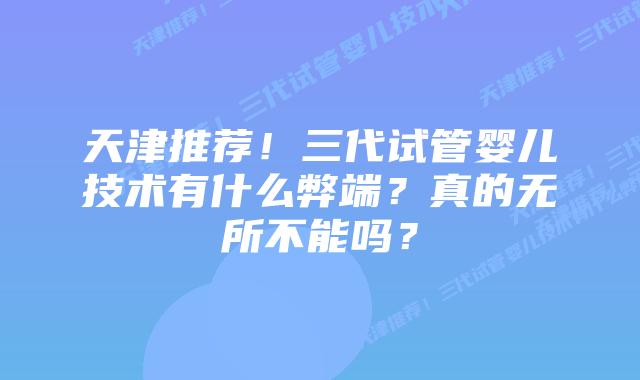 天津推荐！三代试管婴儿技术有什么弊端？真的无所不能吗？