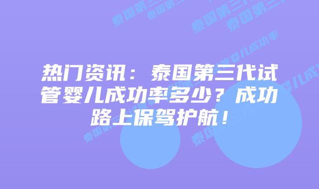 热门资讯：泰国第三代试管婴儿成功率多少？成功路上保驾护航！