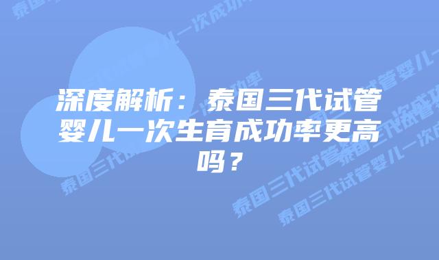 深度解析:泰国三代试管婴儿一次生育成功率更高吗?