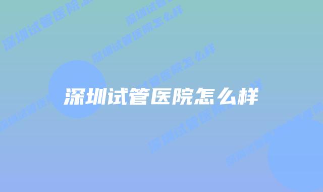深圳试管医院怎么样