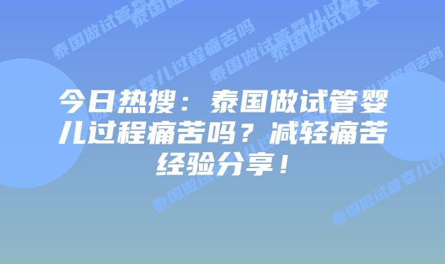 今日热搜：泰国做试管婴儿过程痛苦吗？减轻痛苦经验分享！