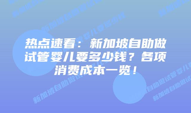 热点速看:新加坡自助做试管婴儿要多少钱?各项消费成本一览!