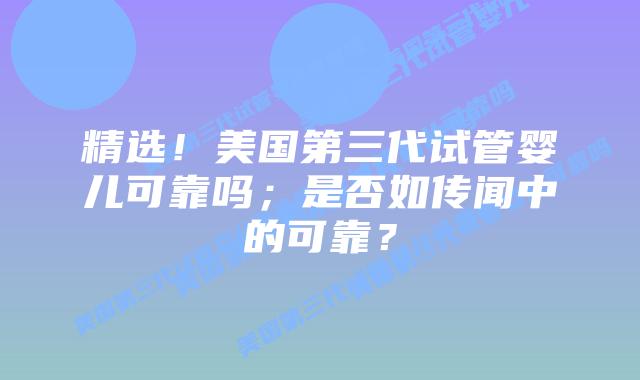 精选!美国第三代试管婴儿可靠吗;是否如传闻中的可靠?