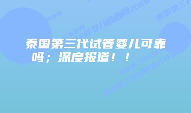 泰国第三代试管婴儿可靠吗；深度报道！！    