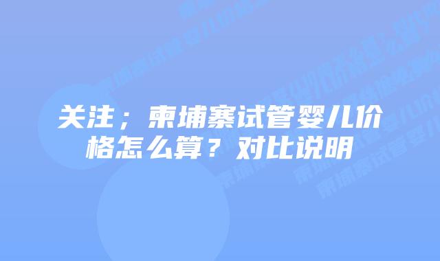 关注;柬埔寨试管婴儿价格怎么算?对比说明